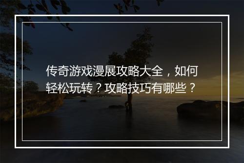 传奇游戏漫展攻略大全，如何轻松玩转？攻略技巧有哪些？