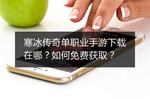 寒冰传奇单职业手游下载在哪？如何免费获取？