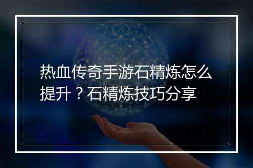 热血传奇手游石精炼怎么提升？石精炼技巧分享