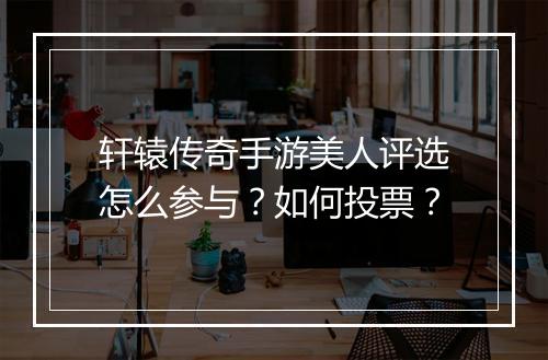 轩辕传奇手游美人评选怎么参与？如何投票？