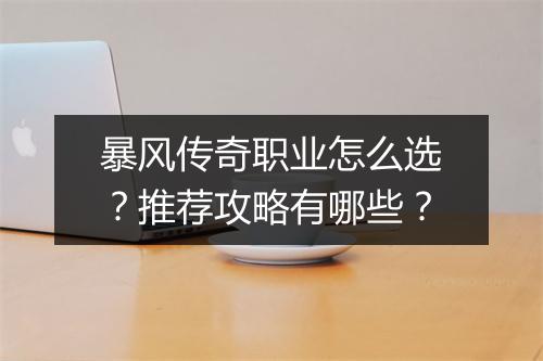 暴风传奇职业怎么选？推荐攻略有哪些？