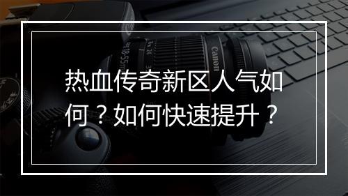 热血传奇新区人气如何？如何快速提升？