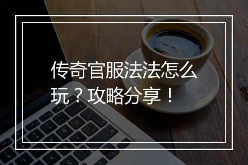 传奇官服法法怎么玩？攻略分享！