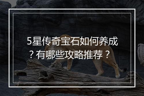 5星传奇宝石如何养成？有哪些攻略推荐？