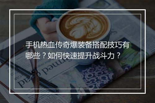 手机热血传奇爆装备搭配技巧有哪些？如何快速提升战斗力？
