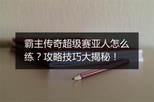 霸主传奇超级赛亚人怎么练？攻略技巧大揭秘！