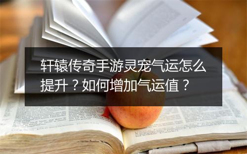 轩辕传奇手游灵宠气运怎么提升？如何增加气运值？