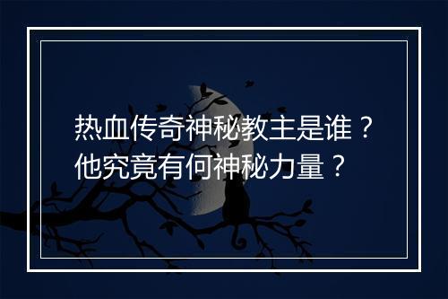 热血传奇神秘教主是谁？他究竟有何神秘力量？