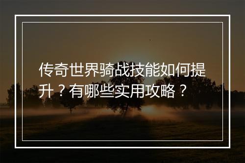 传奇世界骑战技能如何提升？有哪些实用攻略？