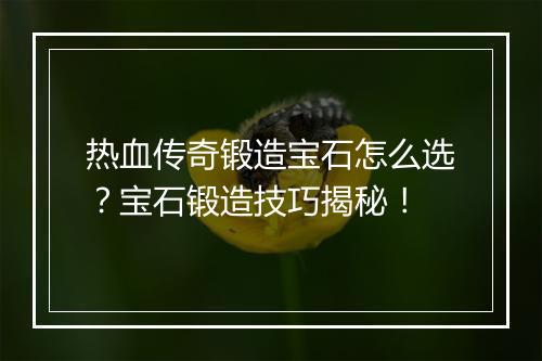 热血传奇锻造宝石怎么选？宝石锻造技巧揭秘！