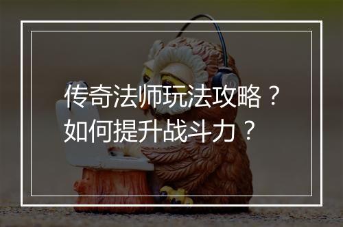 传奇法师玩法攻略？如何提升战斗力？