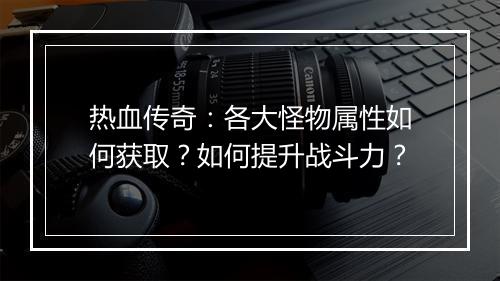 热血传奇：各大怪物属性如何获取？如何提升战斗力？