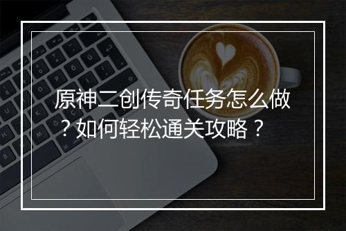 原神二创传奇任务怎么做？如何轻松通关攻略？