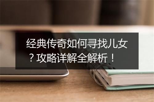 经典传奇如何寻找儿女？攻略详解全解析！