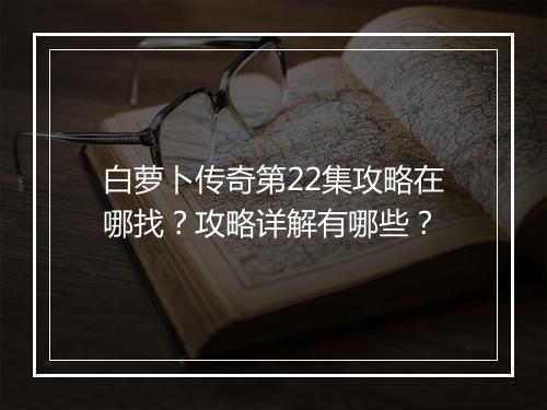 白萝卜传奇第22集攻略在哪找？攻略详解有哪些？
