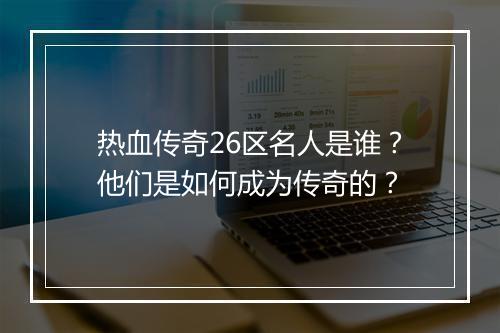 热血传奇26区名人是谁？他们是如何成为传奇的？