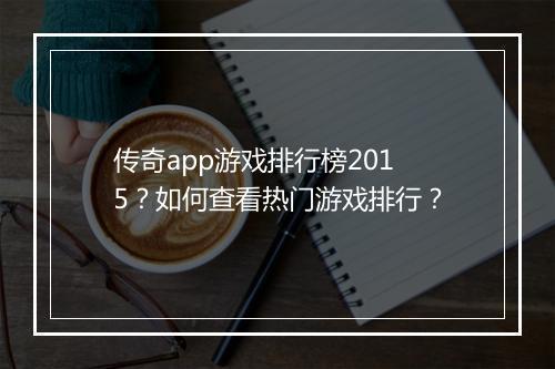 传奇app游戏排行榜2015？如何查看热门游戏排行？