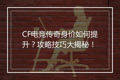 CF电竞传奇身价如何提升？攻略技巧大揭秘！