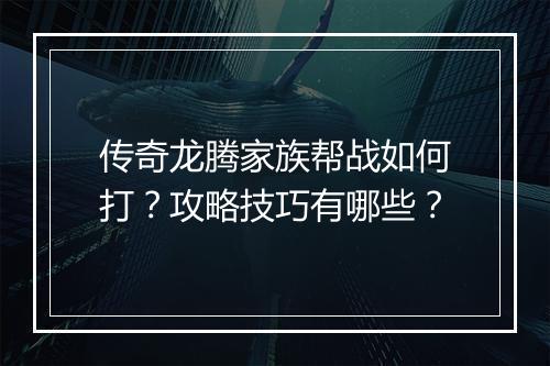 传奇龙腾家族帮战如何打？攻略技巧有哪些？