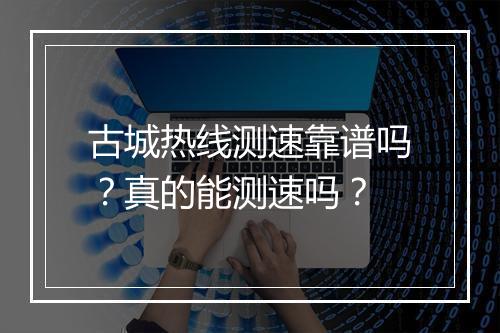 古城热线测速靠谱吗？真的能测速吗？