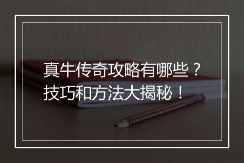 真牛传奇攻略有哪些？技巧和方法大揭秘！