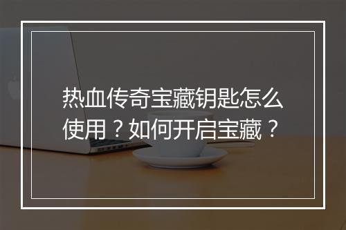 热血传奇宝藏钥匙怎么使用？如何开启宝藏？
