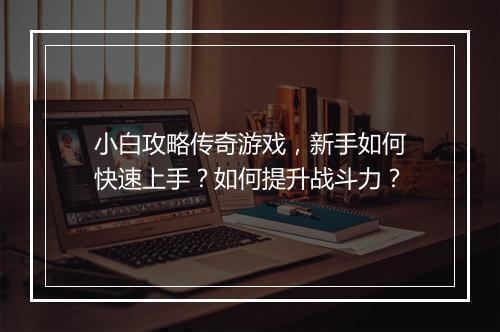 小白攻略传奇游戏，新手如何快速上手？如何提升战斗力？