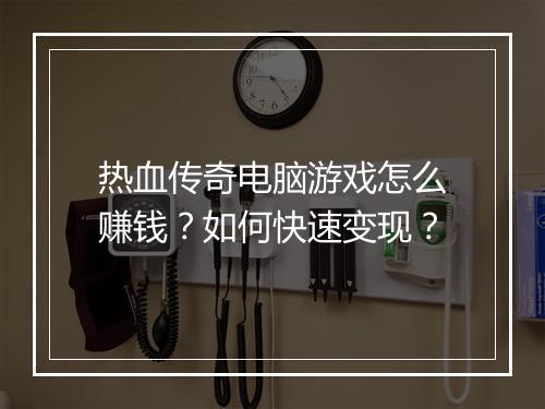 热血传奇电脑游戏怎么赚钱？如何快速变现？