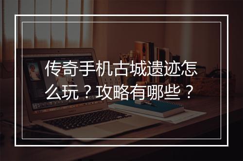 传奇手机古城遗迹怎么玩？攻略有哪些？