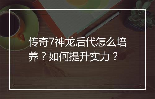 传奇7神龙后代怎么培养？如何提升实力？