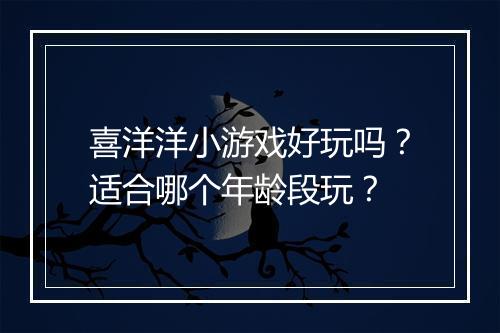 喜洋洋小游戏好玩吗？适合哪个年龄段玩？