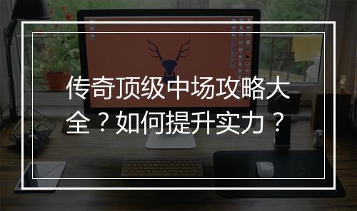 传奇顶级中场攻略大全？如何提升实力？