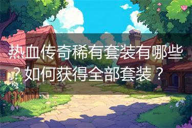 热血传奇稀有套装有哪些？如何获得全部套装？