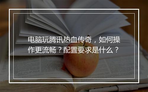 电脑玩腾讯热血传奇，如何操作更流畅？配置要求是什么？