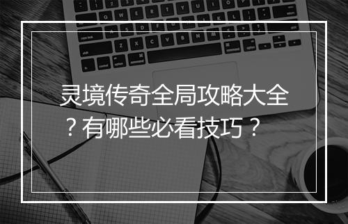 灵境传奇全局攻略大全？有哪些必看技巧？