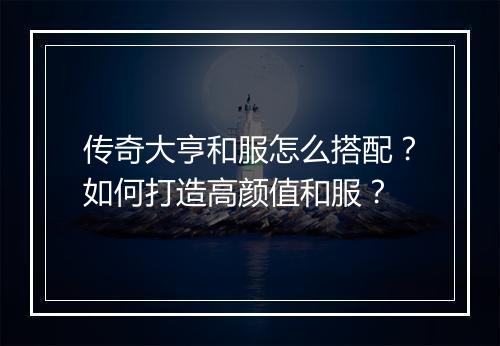 传奇大亨和服怎么搭配？如何打造高颜值和服？