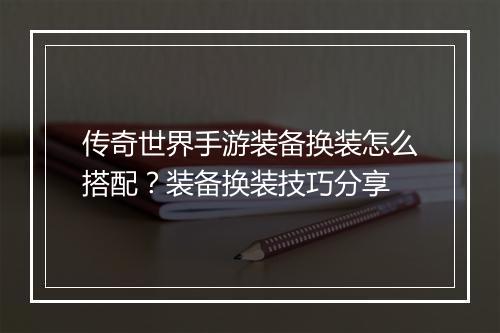 传奇世界手游装备换装怎么搭配？装备换装技巧分享