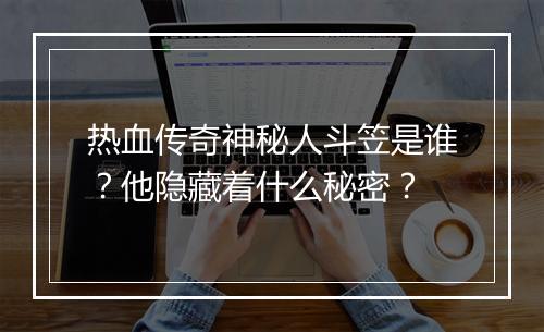 热血传奇神秘人斗笠是谁？他隐藏着什么秘密？