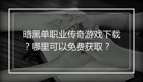 暗黑单职业传奇游戏下载？哪里可以免费获取？