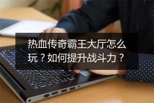 热血传奇霸王大厅怎么玩？如何提升战斗力？