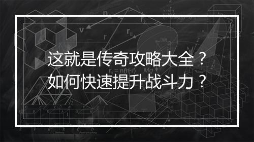 这就是传奇攻略大全？如何快速提升战斗力？