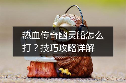 热血传奇幽灵船怎么打？技巧攻略详解