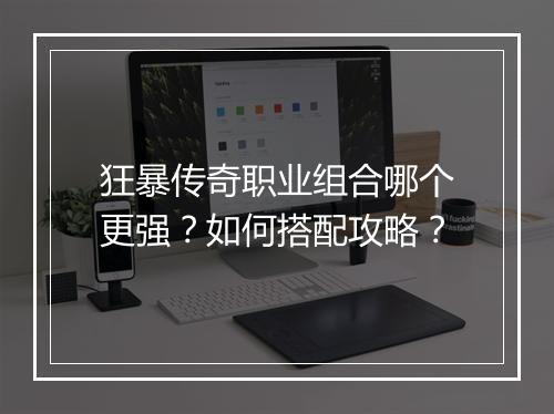 狂暴传奇职业组合哪个更强？如何搭配攻略？