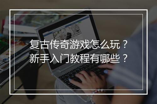 复古传奇游戏怎么玩？新手入门教程有哪些？
