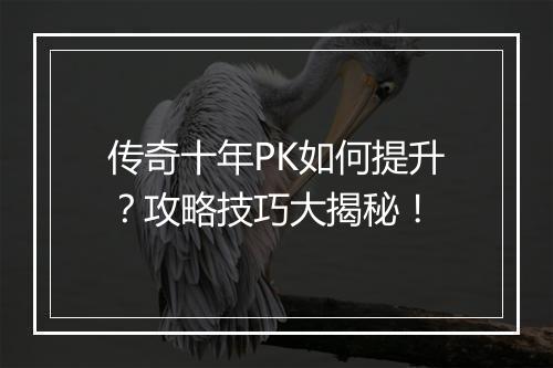 传奇十年PK如何提升？攻略技巧大揭秘！
