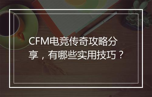 CFM电竞传奇攻略分享，有哪些实用技巧？