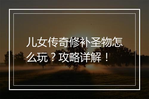 儿女传奇修补圣物怎么玩？攻略详解！