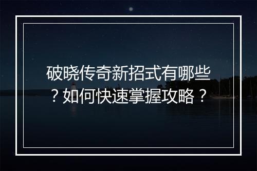 破晓传奇新招式有哪些？如何快速掌握攻略？