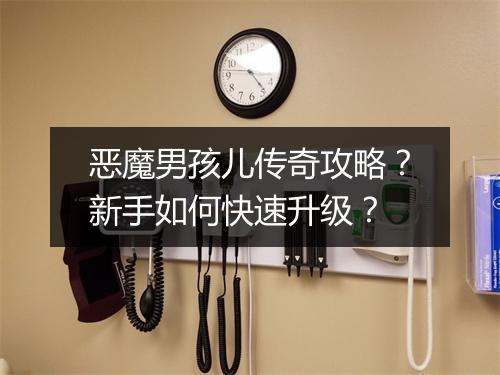 恶魔男孩儿传奇攻略？新手如何快速升级？