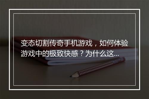 变态切割传奇手机游戏，如何体验游戏中的极致快感？为什么这么火？